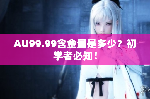 AU99.99含金量是多少？初学者必知！