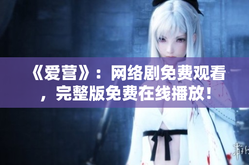 《爱营》：网络剧免费观看，完整版免费在线播放！