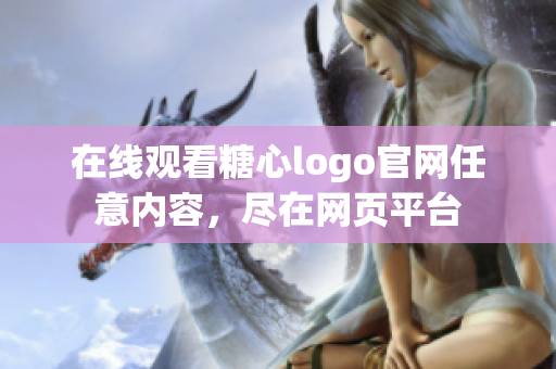 在线观看糖心logo官网任意内容，尽在网页平台