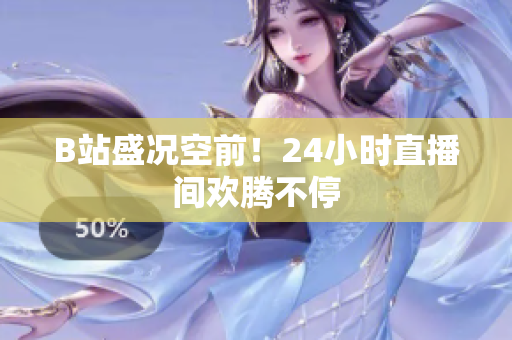 B站盛况空前！24小时直播间欢腾不停