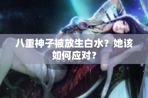 八重神子被放生白水？她该如何应对？