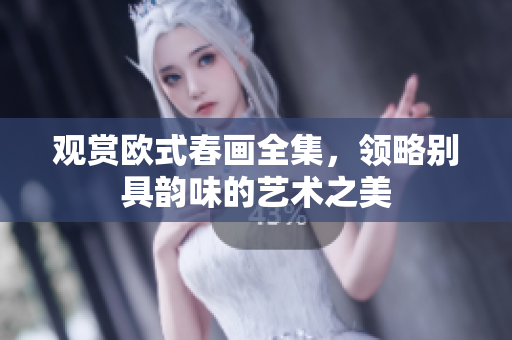 观赏欧式春画全集，领略别具韵味的艺术之美