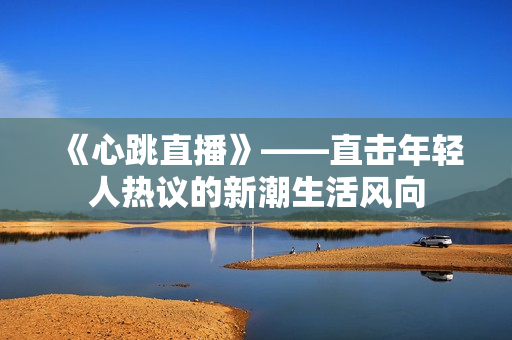 《心跳直播》——直击年轻人热议的新潮生活风向
