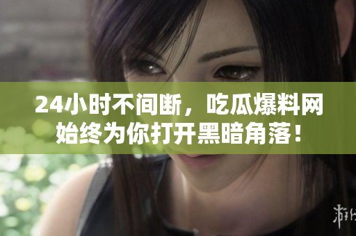 24小时不间断，吃瓜爆料网始终为你打开黑暗角落！
