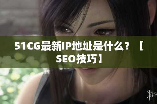 51CG最新IP地址是什么？【SEO技巧】