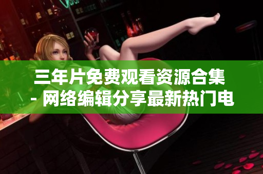 三年片免费观看资源合集 - 网络编辑分享最新热门电影资讯