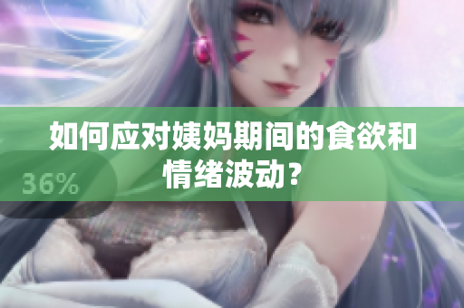 如何应对姨妈期间的食欲和情绪波动？