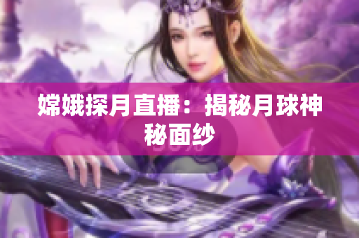 嫦娥探月直播：揭秘月球神秘面纱