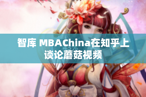 智库 MBAChina在知乎上谈论蘑菇视频