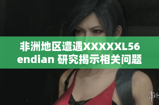 非洲地区遭遇XXXXXL56endian 研究揭示相关问题