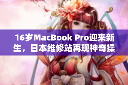 16岁MacBook Pro迎来新生，日本维修站再现神奇操作
