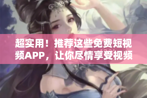 超实用！推荐这些免费短视频APP，让你尽情享受视频世界！