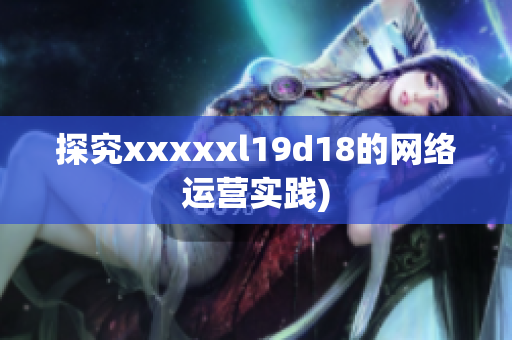 探究xxxxxl19d18的网络运营实践)