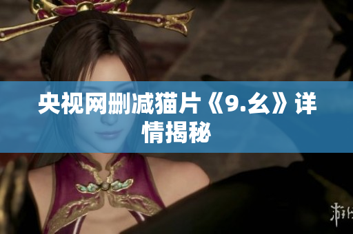 央视网删减猫片《9.幺》详情揭秘