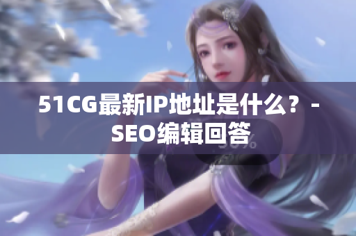 51CG最新IP地址是什么？- SEO编辑回答