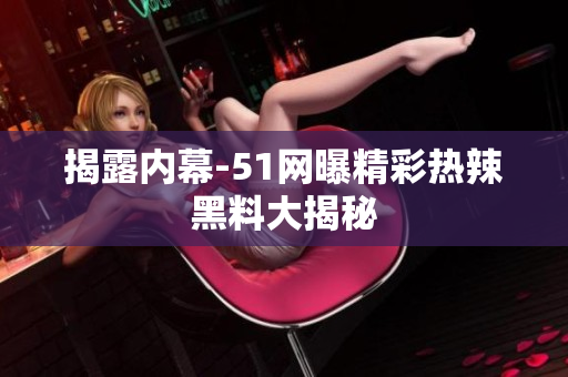 揭露内幕-51网曝精彩热辣黑料大揭秘