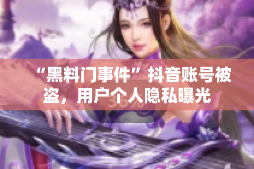 “黑料门事件”抖音账号被盗，用户个人隐私曝光