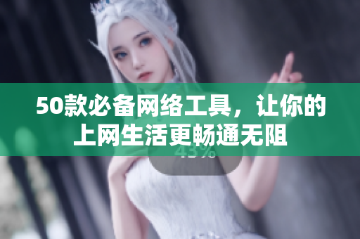 50款必备网络工具，让你的上网生活更畅通无阻