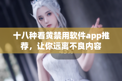 十八种看黄禁用软件app推荐，让你远离不良内容