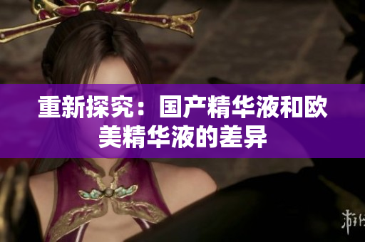 重新探究：国产精华液和欧美精华液的差异