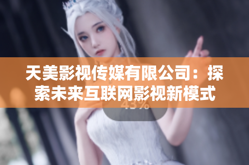 天美影视传媒有限公司：探索未来互联网影视新模式
