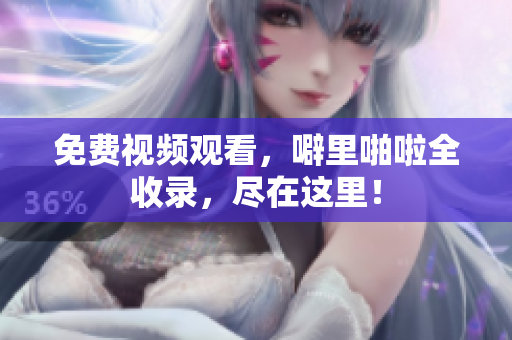 免费视频观看，噼里啪啦全收录，尽在这里！