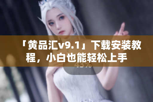 「黄品汇v9.1」下载安装教程，小白也能轻松上手