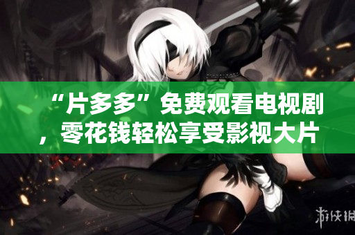 “片多多”免费观看电视剧，零花钱轻松享受影视大片