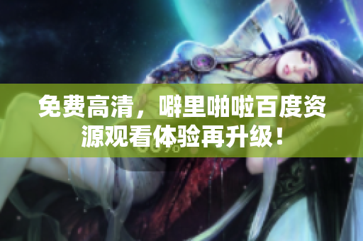 免费高清，噼里啪啦百度资源观看体验再升级！
