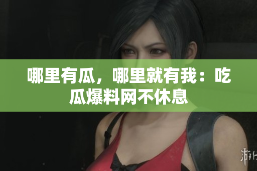 哪里有瓜，哪里就有我：吃瓜爆料网不休息