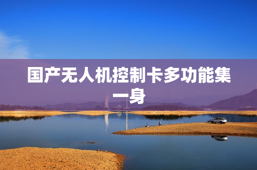 国产无人机控制卡多功能集一身