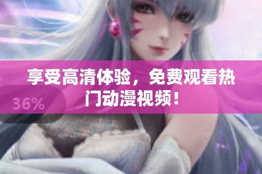 享受高清体验，免费观看热门动漫视频！