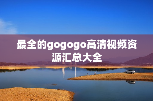 最全的gogogo高清视频资源汇总大全