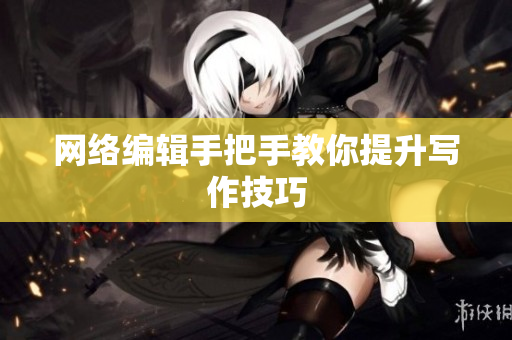 网络编辑手把手教你提升写作技巧