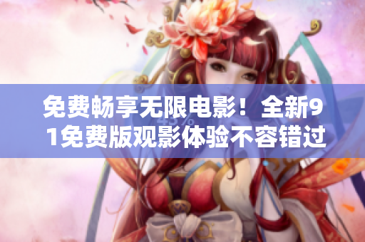 免费畅享无限电影！全新9 1免费版观影体验不容错过！