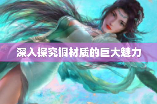 深入探究铜材质的巨大魅力