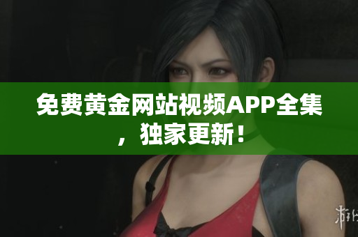 免费黄金网站视频APP全集，独家更新！