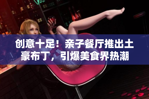 创意十足！亲子餐厅推出土豪布丁，引爆美食界热潮