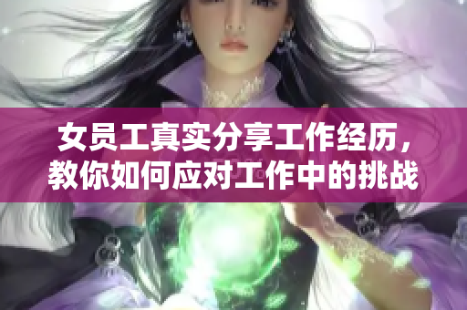 女员工真实分享工作经历，教你如何应对工作中的挑战