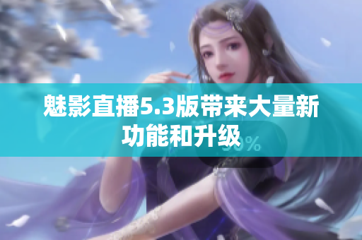 魅影直播5.3版带来大量新功能和升级