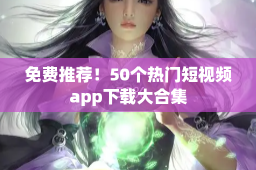 免费推荐！50个热门短视频app下载大合集
