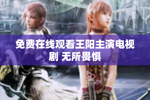 免费在线观看王阳主演电视剧 无所畏惧