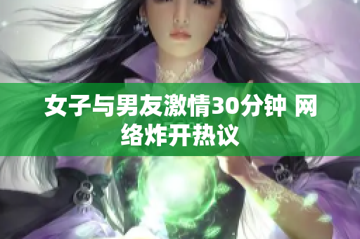 女子与男友激情30分钟 网络炸开热议