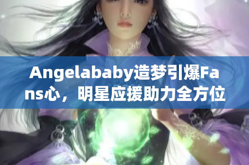 Angelababy造梦引爆Fans心，明星应援助力全方位！