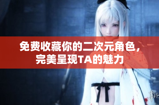 免费收藏你的二次元角色，完美呈现TA的魅力