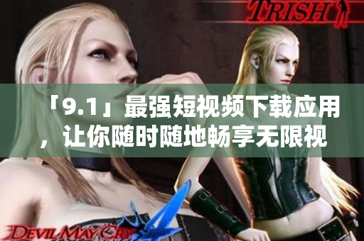 「9.1」最强短视频下载应用，让你随时随地畅享无限视频！