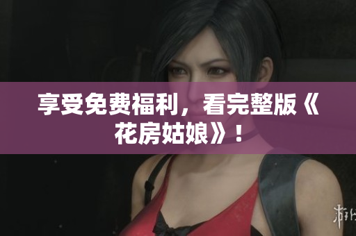 享受免费福利，看完整版《花房姑娘》！
