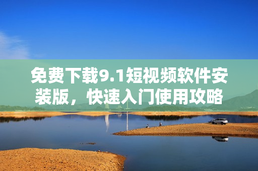免费下载9.1短视频软件安装版，快速入门使用攻略