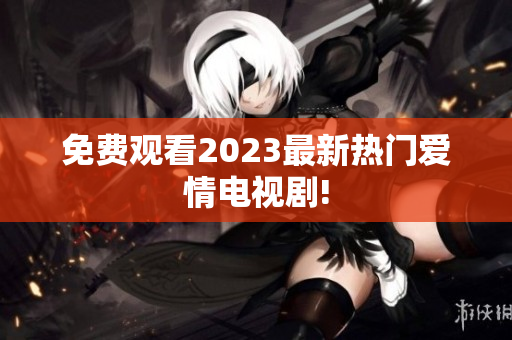 免费观看2023最新热门爱情电视剧!