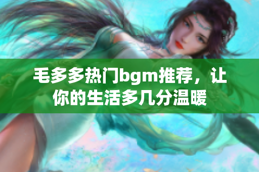 毛多多热门bgm推荐，让你的生活多几分温暖